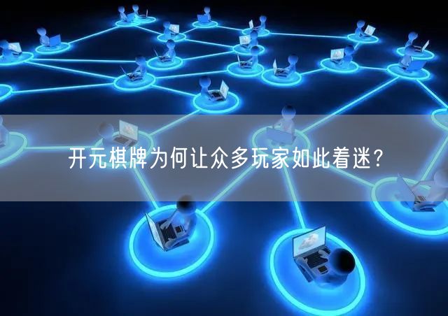 开元棋牌为何让众多玩家如此着迷？